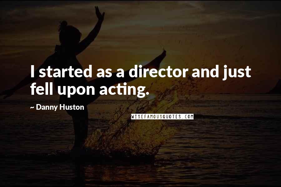 Danny Huston Quotes: I started as a director and just fell upon acting.