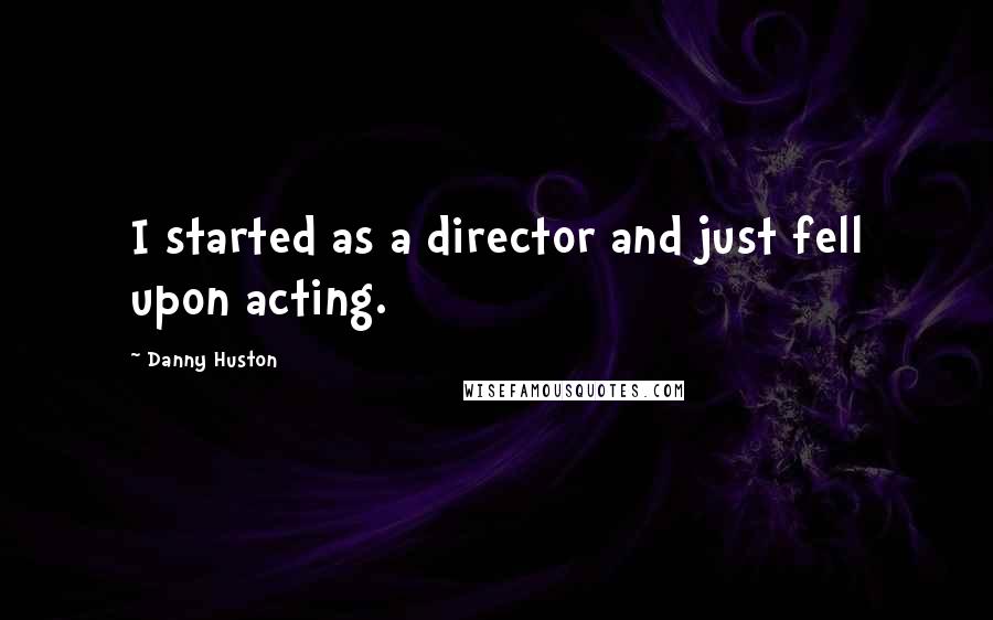 Danny Huston Quotes: I started as a director and just fell upon acting.