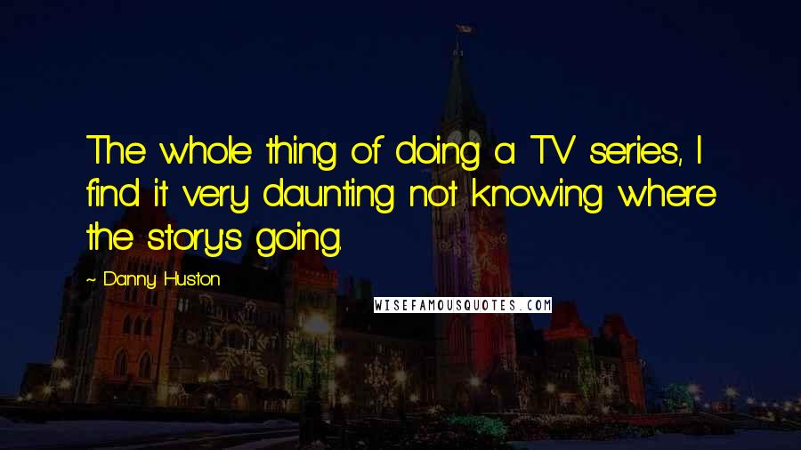 Danny Huston Quotes: The whole thing of doing a TV series, I find it very daunting not knowing where the story's going.