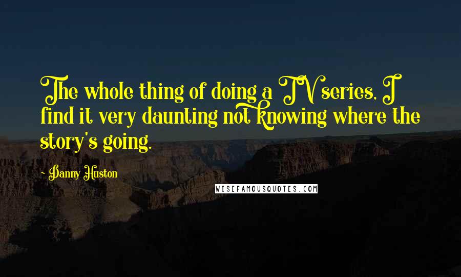 Danny Huston Quotes: The whole thing of doing a TV series, I find it very daunting not knowing where the story's going.