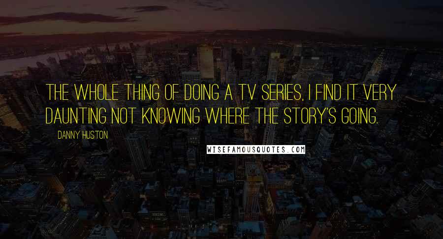 Danny Huston Quotes: The whole thing of doing a TV series, I find it very daunting not knowing where the story's going.