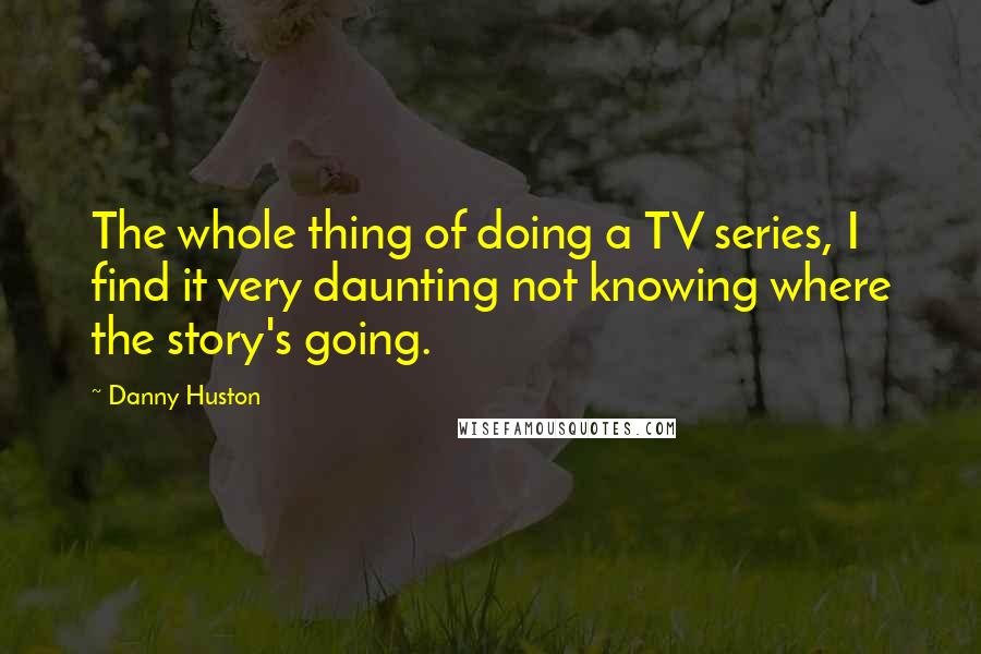 Danny Huston Quotes: The whole thing of doing a TV series, I find it very daunting not knowing where the story's going.