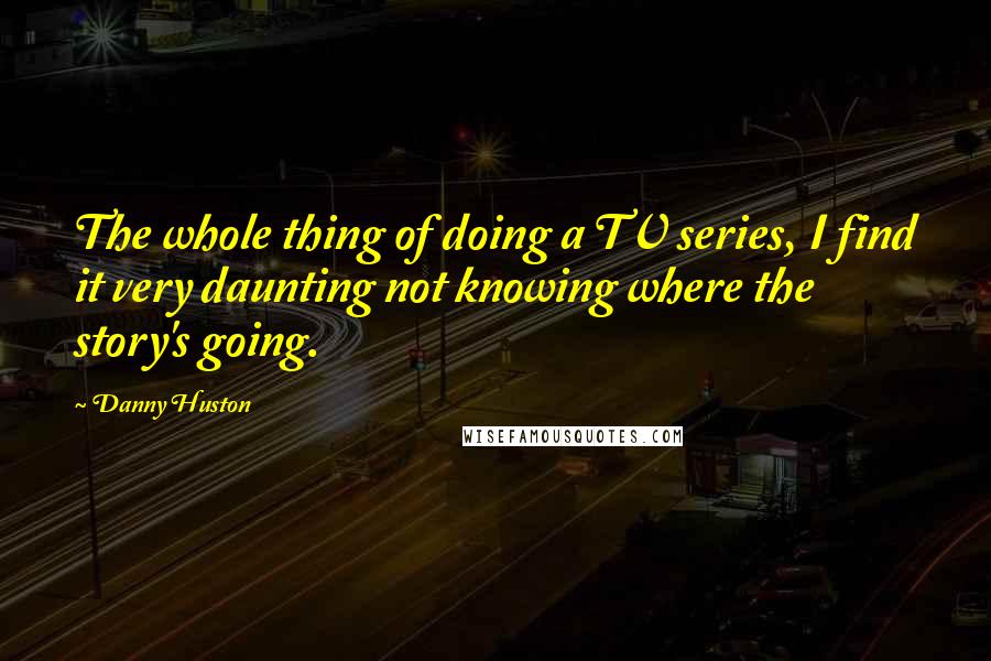 Danny Huston Quotes: The whole thing of doing a TV series, I find it very daunting not knowing where the story's going.