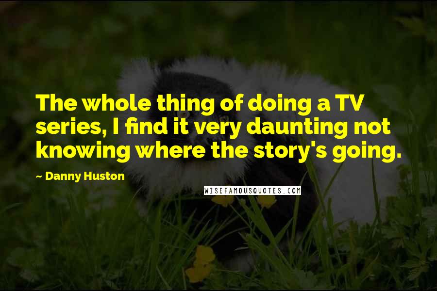 Danny Huston Quotes: The whole thing of doing a TV series, I find it very daunting not knowing where the story's going.