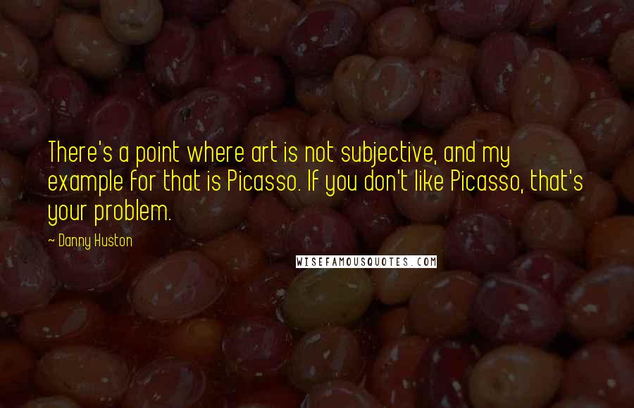 Danny Huston Quotes: There's a point where art is not subjective, and my example for that is Picasso. If you don't like Picasso, that's your problem.