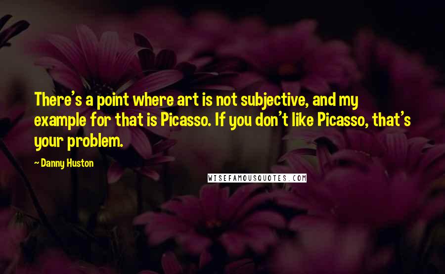 Danny Huston Quotes: There's a point where art is not subjective, and my example for that is Picasso. If you don't like Picasso, that's your problem.