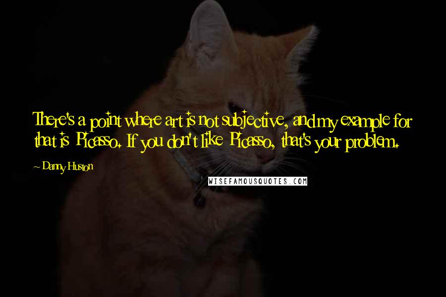 Danny Huston Quotes: There's a point where art is not subjective, and my example for that is Picasso. If you don't like Picasso, that's your problem.