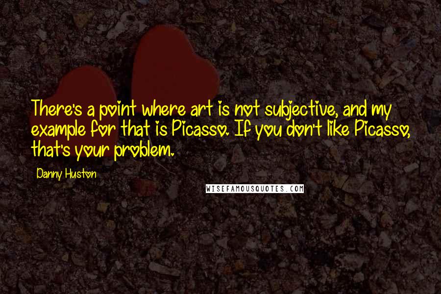 Danny Huston Quotes: There's a point where art is not subjective, and my example for that is Picasso. If you don't like Picasso, that's your problem.