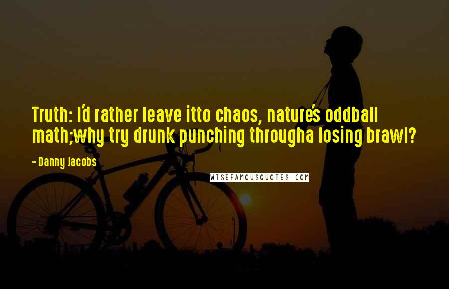 Danny Jacobs Quotes: Truth: I'd rather leave itto chaos, nature's oddball math;why try drunk punching througha losing brawl?
