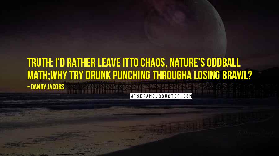 Danny Jacobs Quotes: Truth: I'd rather leave itto chaos, nature's oddball math;why try drunk punching througha losing brawl?