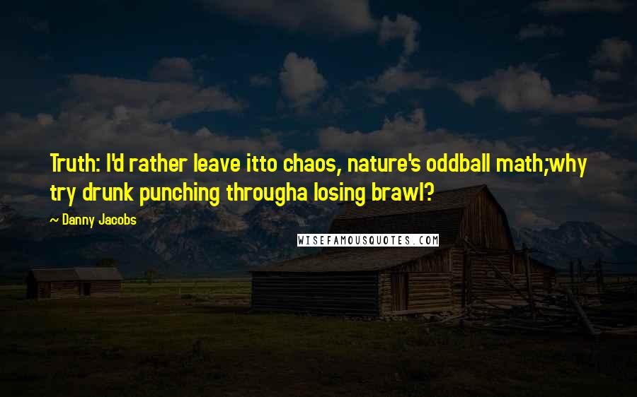 Danny Jacobs Quotes: Truth: I'd rather leave itto chaos, nature's oddball math;why try drunk punching througha losing brawl?