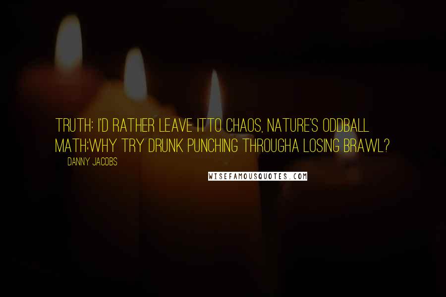 Danny Jacobs Quotes: Truth: I'd rather leave itto chaos, nature's oddball math;why try drunk punching througha losing brawl?