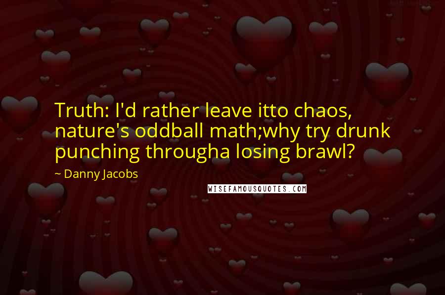 Danny Jacobs Quotes: Truth: I'd rather leave itto chaos, nature's oddball math;why try drunk punching througha losing brawl?