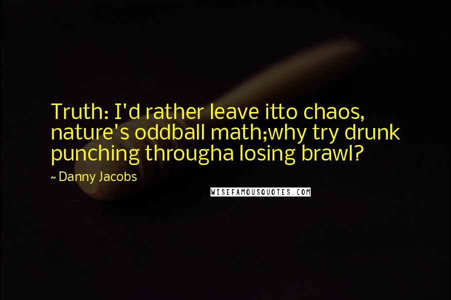 Danny Jacobs Quotes: Truth: I'd rather leave itto chaos, nature's oddball math;why try drunk punching througha losing brawl?