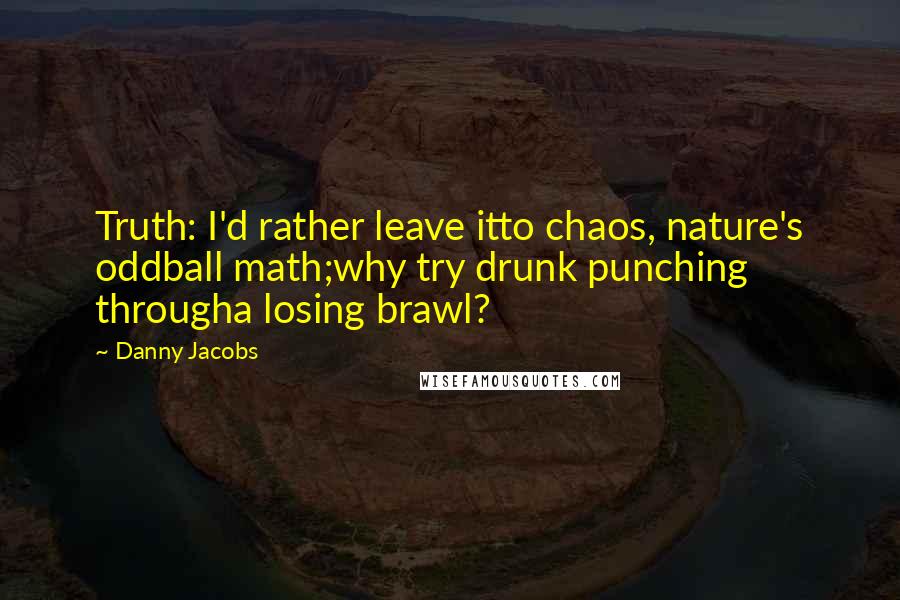 Danny Jacobs Quotes: Truth: I'd rather leave itto chaos, nature's oddball math;why try drunk punching througha losing brawl?