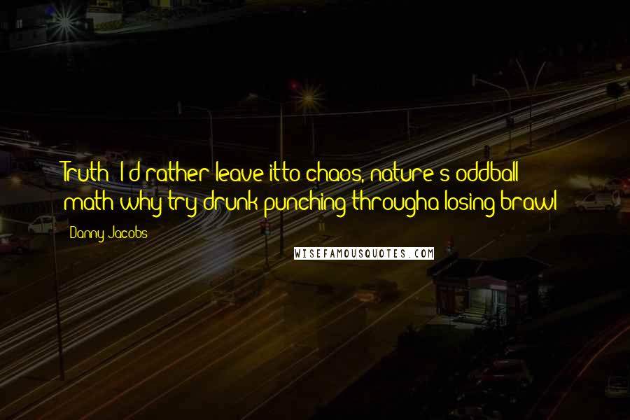 Danny Jacobs Quotes: Truth: I'd rather leave itto chaos, nature's oddball math;why try drunk punching througha losing brawl?