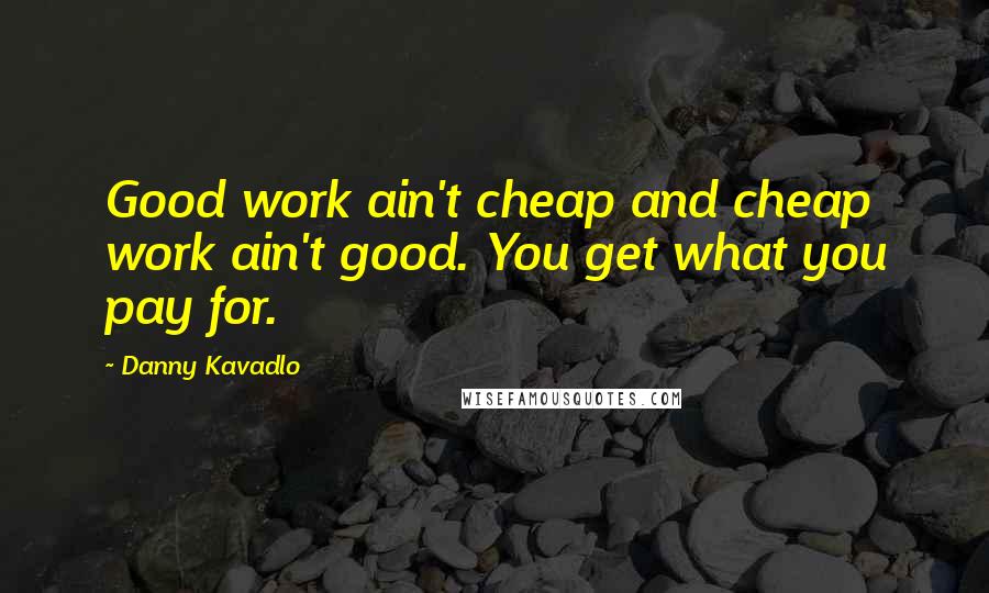 Danny Kavadlo Quotes: Good work ain't cheap and cheap work ain't good. You get what you pay for.