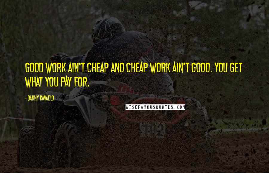 Danny Kavadlo Quotes: Good work ain't cheap and cheap work ain't good. You get what you pay for.