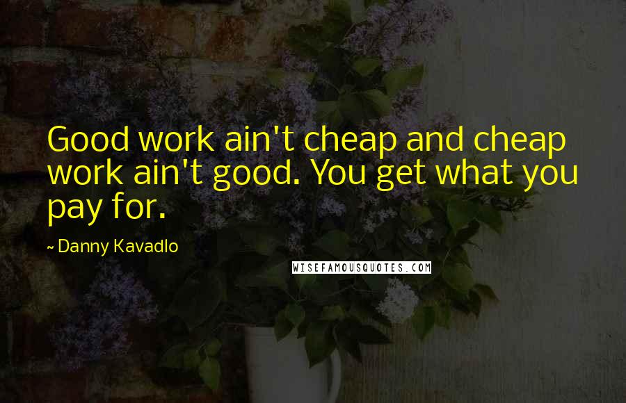 Danny Kavadlo Quotes: Good work ain't cheap and cheap work ain't good. You get what you pay for.