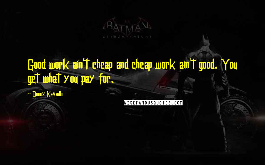 Danny Kavadlo Quotes: Good work ain't cheap and cheap work ain't good. You get what you pay for.