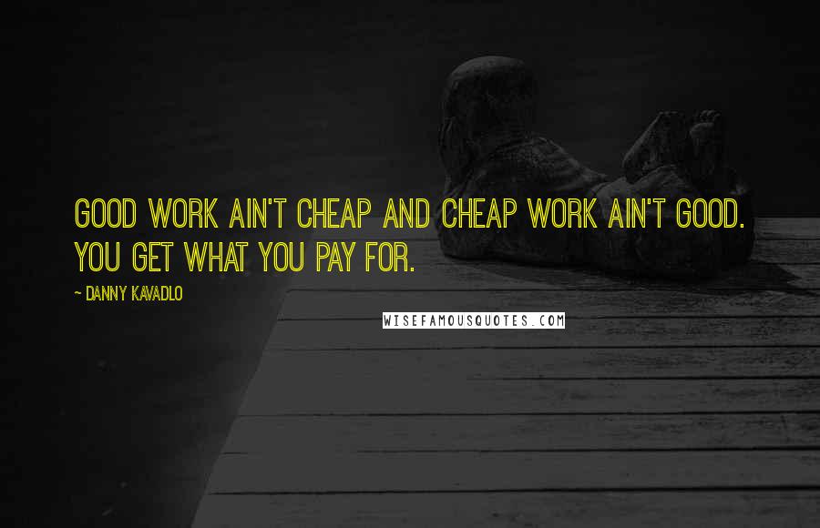 Danny Kavadlo Quotes: Good work ain't cheap and cheap work ain't good. You get what you pay for.