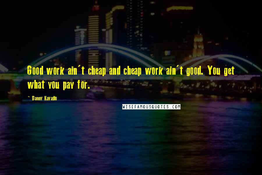 Danny Kavadlo Quotes: Good work ain't cheap and cheap work ain't good. You get what you pay for.