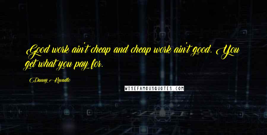 Danny Kavadlo Quotes: Good work ain't cheap and cheap work ain't good. You get what you pay for.