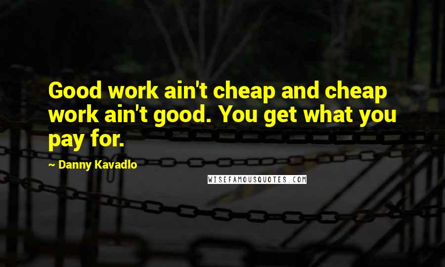 Danny Kavadlo Quotes: Good work ain't cheap and cheap work ain't good. You get what you pay for.