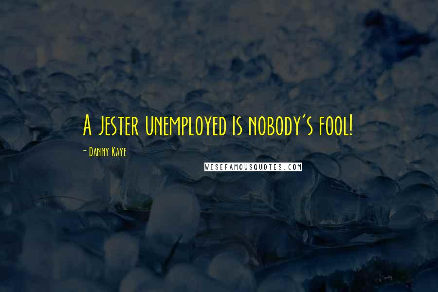 Danny Kaye Quotes: A jester unemployed is nobody's fool!