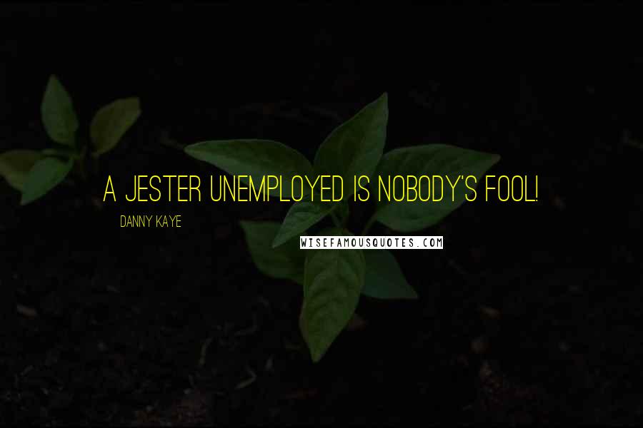 Danny Kaye Quotes: A jester unemployed is nobody's fool!