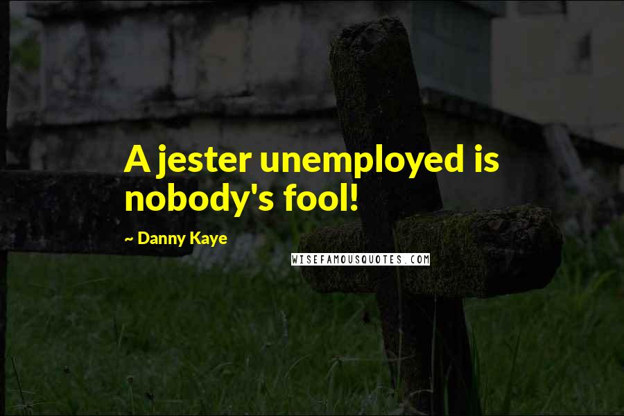 Danny Kaye Quotes: A jester unemployed is nobody's fool!