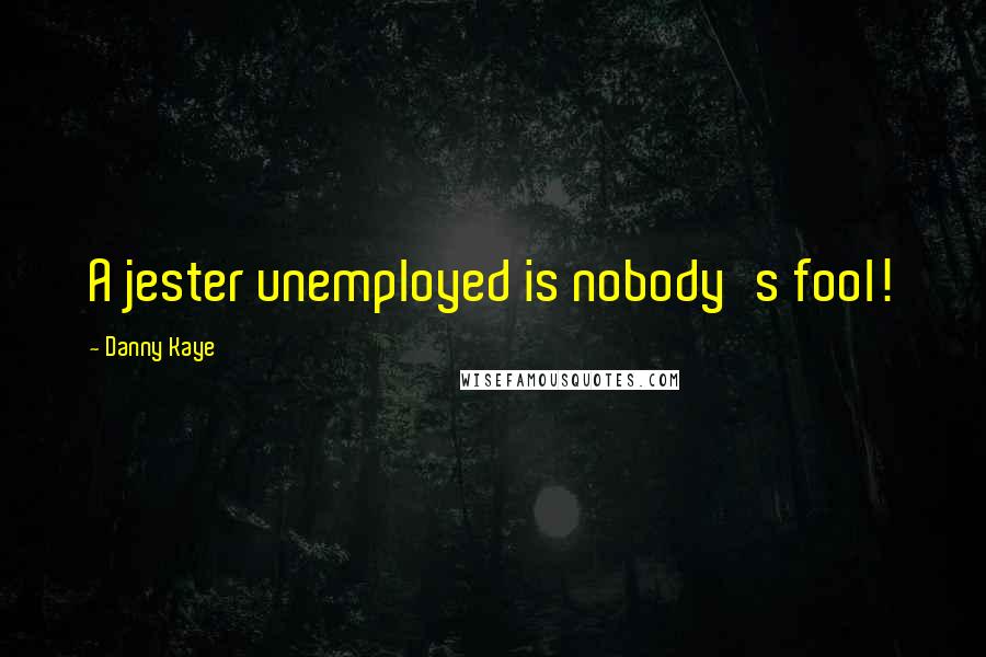 Danny Kaye Quotes: A jester unemployed is nobody's fool!