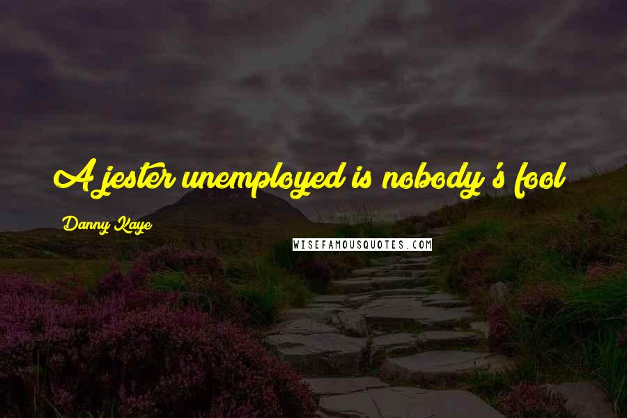 Danny Kaye Quotes: A jester unemployed is nobody's fool!