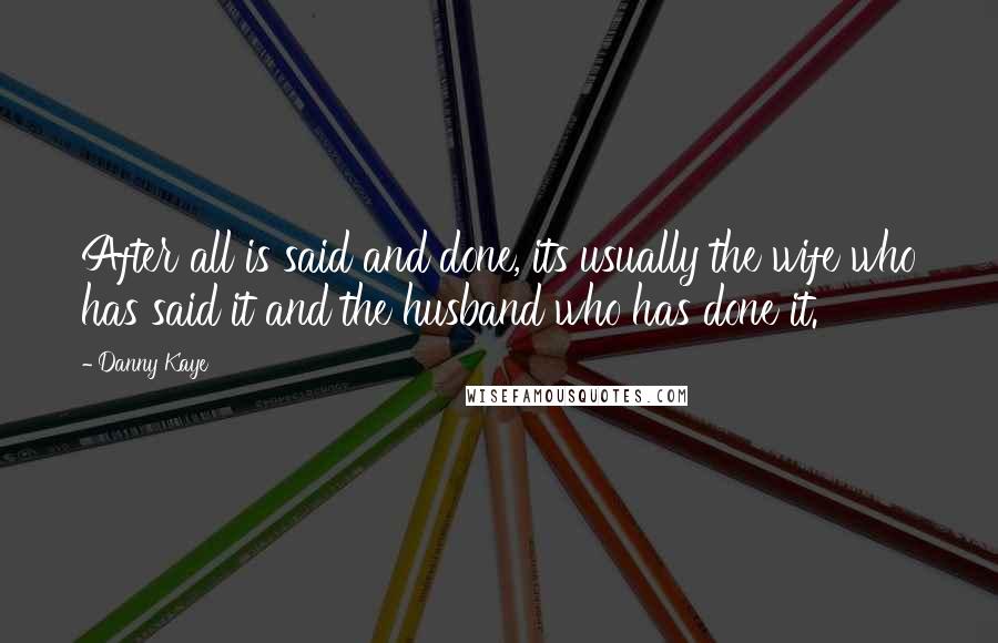 Danny Kaye Quotes: After all is said and done, its usually the wife who has said it and the husband who has done it.