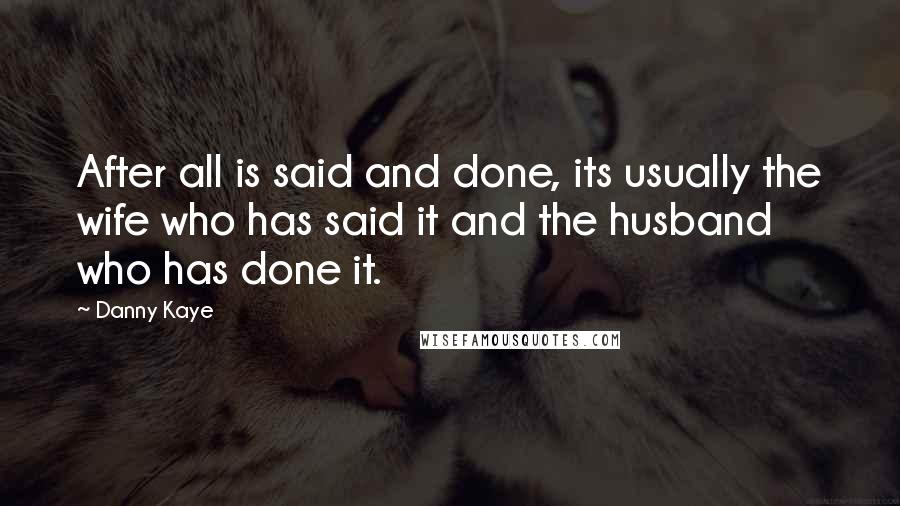 Danny Kaye Quotes: After all is said and done, its usually the wife who has said it and the husband who has done it.