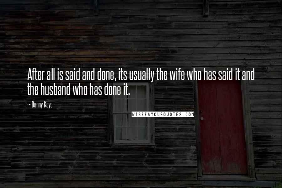 Danny Kaye Quotes: After all is said and done, its usually the wife who has said it and the husband who has done it.