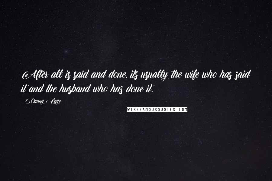 Danny Kaye Quotes: After all is said and done, its usually the wife who has said it and the husband who has done it.