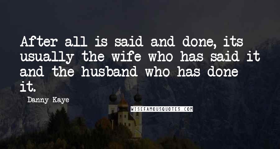 Danny Kaye Quotes: After all is said and done, its usually the wife who has said it and the husband who has done it.