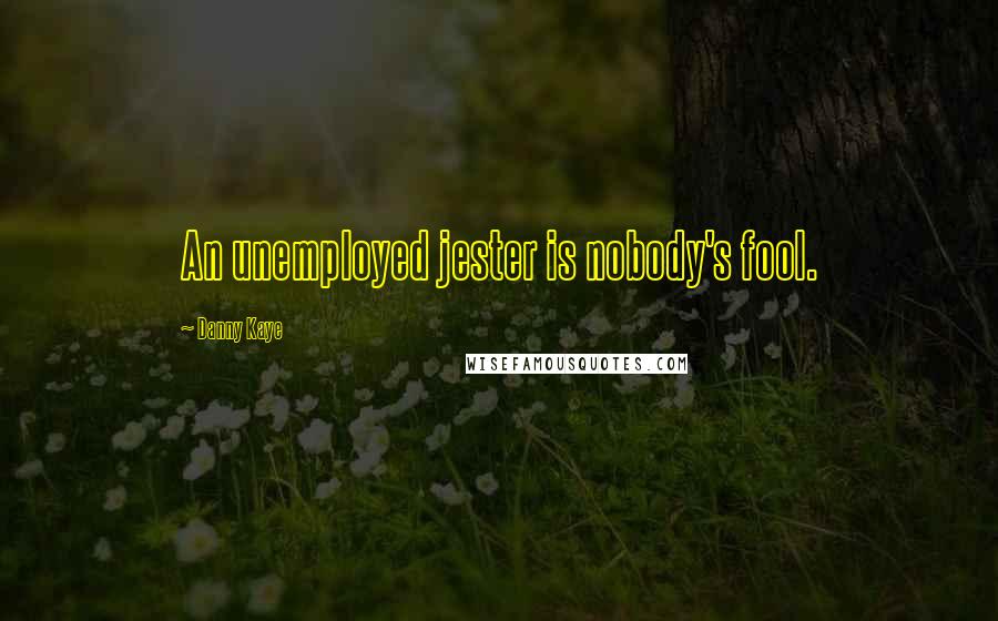 Danny Kaye Quotes: An unemployed jester is nobody's fool.