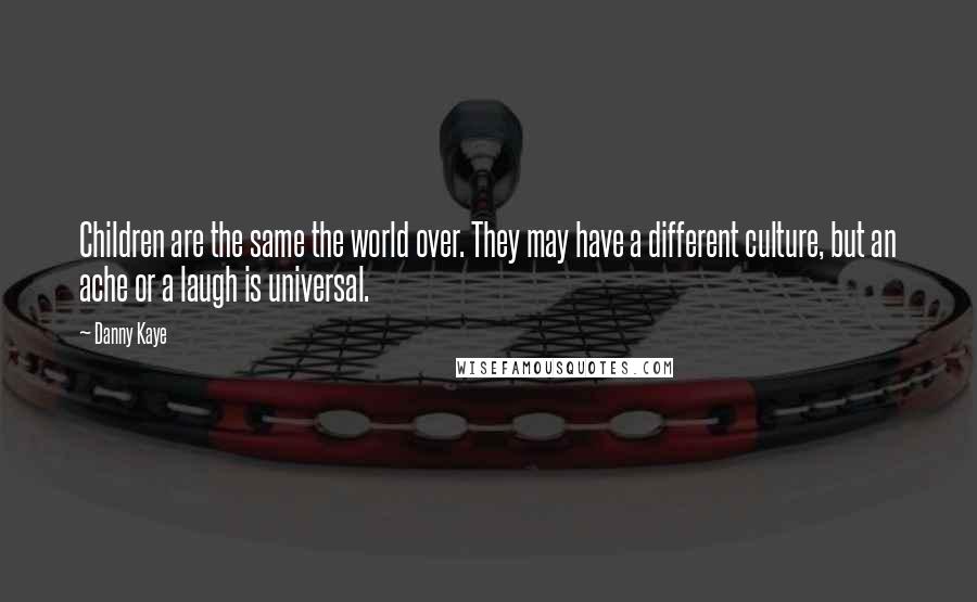 Danny Kaye Quotes: Children are the same the world over. They may have a different culture, but an ache or a laugh is universal.