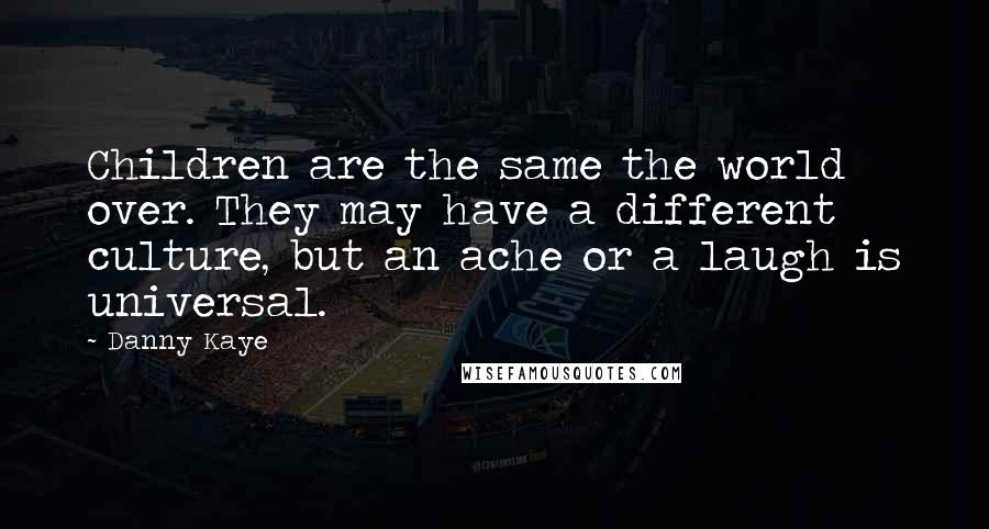 Danny Kaye Quotes: Children are the same the world over. They may have a different culture, but an ache or a laugh is universal.