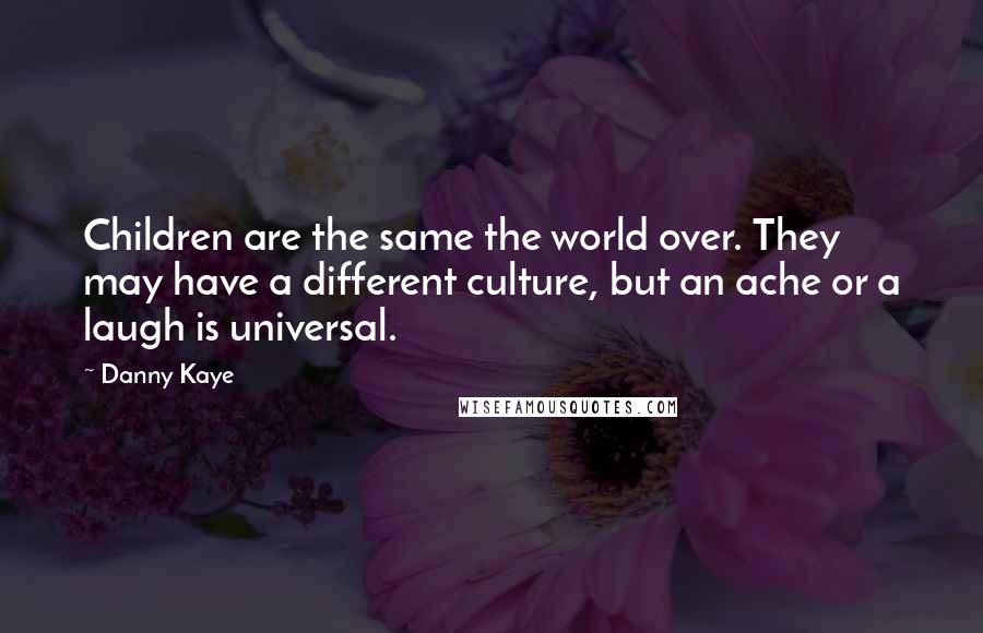 Danny Kaye Quotes: Children are the same the world over. They may have a different culture, but an ache or a laugh is universal.