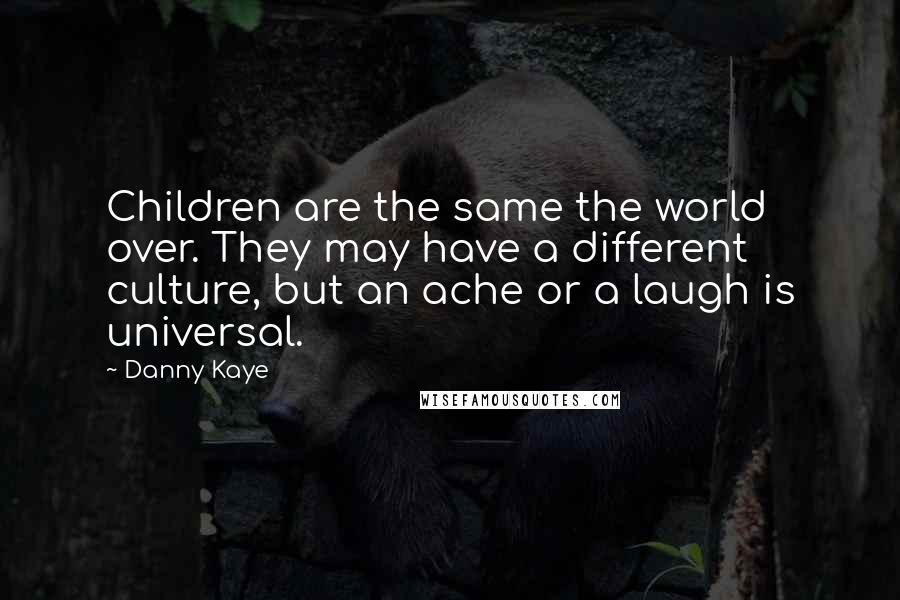 Danny Kaye Quotes: Children are the same the world over. They may have a different culture, but an ache or a laugh is universal.