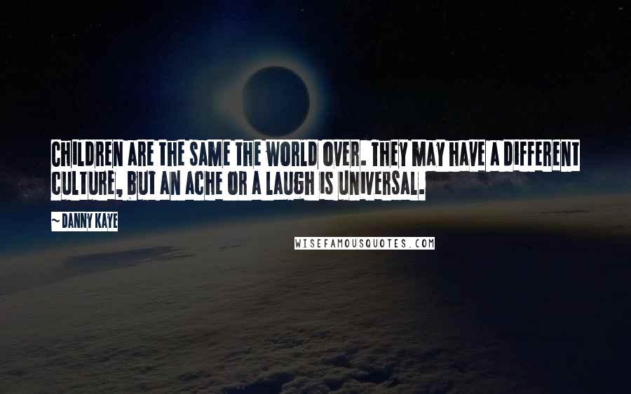 Danny Kaye Quotes: Children are the same the world over. They may have a different culture, but an ache or a laugh is universal.