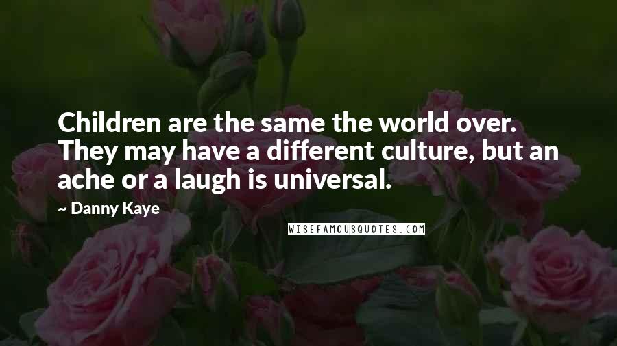Danny Kaye Quotes: Children are the same the world over. They may have a different culture, but an ache or a laugh is universal.