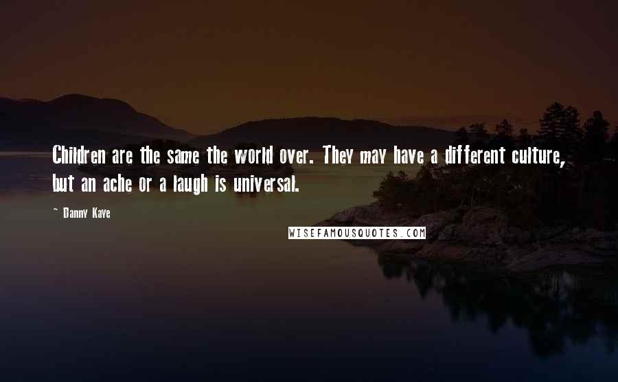 Danny Kaye Quotes: Children are the same the world over. They may have a different culture, but an ache or a laugh is universal.