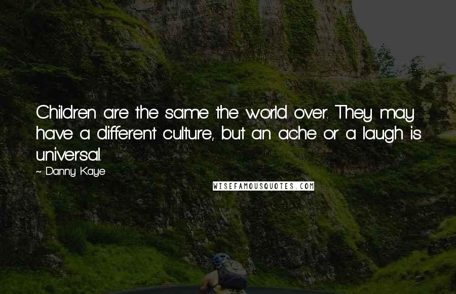 Danny Kaye Quotes: Children are the same the world over. They may have a different culture, but an ache or a laugh is universal.