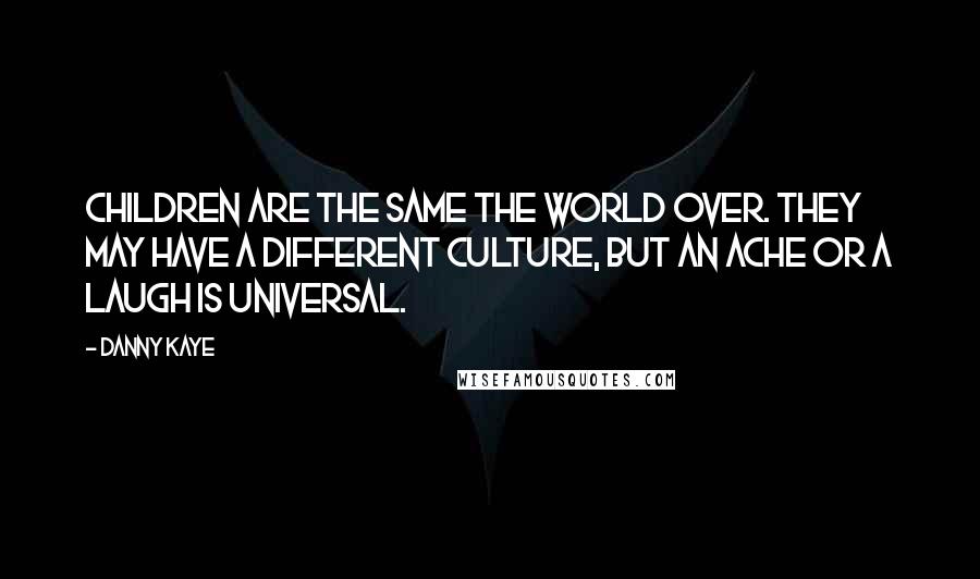 Danny Kaye Quotes: Children are the same the world over. They may have a different culture, but an ache or a laugh is universal.