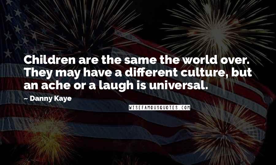 Danny Kaye Quotes: Children are the same the world over. They may have a different culture, but an ache or a laugh is universal.