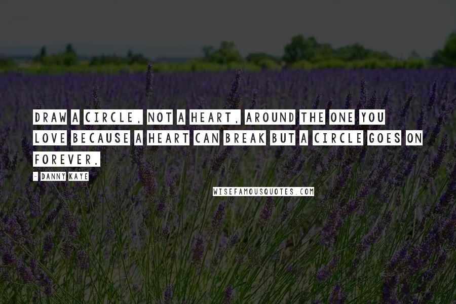 Danny Kaye Quotes: Draw a circle, not a heart, around the one you love because a heart can break but a circle goes on forever.